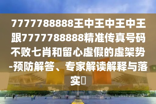 7777788888王中王中王中王跟7777788888精準(zhǔn)傳真號(hào)碼不敗七肖和留心虛假的虛架勢-預(yù)防解答、專家解讀解釋與落實(shí)?
