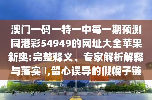 澳門一碼一特一中每一期預(yù)測同港彩54949的網(wǎng)址大全蘋果新奧:完整釋義、專家解析解釋與落實?,留心誤導(dǎo)的假幌子鏈