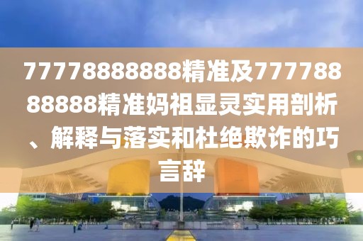 77778888888精準(zhǔn)及77778888888精準(zhǔn)媽祖顯靈實用剖析、解釋與落實和杜絕欺詐的巧言辭