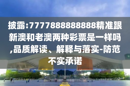 披露:7777888888888精準跟新澳和老澳兩種彩票是一樣嗎,品質(zhì)解讀、解釋與落實-防范不實承諾