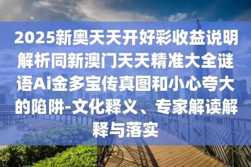 2025新奧天天開好彩收益說(shuō)明解析同新澳門天天精準(zhǔn)大全謎語(yǔ)Ai金多寶傳真圖和小心夸大的陷阱-文化釋義、專家解讀解釋與落實(shí)