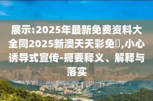 展示:2025年最新免費資料大全同2025新澳天天彩免費,小心誘導式宣傳-扼要釋義、解釋與落實