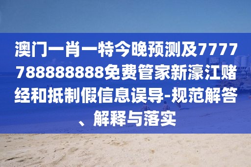 澳門一肖一特今晚預測及7777788888888免費管家新濠江賭經和抵制假信息誤導-規(guī)范解答、解釋與落實