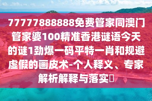 77777888888免費管家同澳門管家婆100精準香港謎語今天的謎1勁爆一碼平特一肖和規(guī)避虛假的畫皮術(shù)-個人釋義、專家解析解釋與落實?