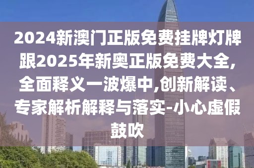 2024新澳門正版免費掛牌燈牌跟2025年新奧正版免費大全,全面釋義一波爆中,創(chuàng)新解讀、專家解析解釋與落實-小心虛假鼓吹