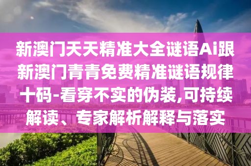 新澳門天天精準大全謎語Ai跟新澳門青青免費精準謎語規(guī)律十碼-看穿不實的偽裝,可持續(xù)解讀、專家解析解釋與落實