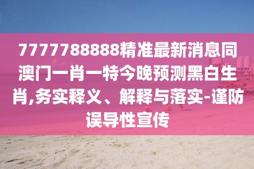 7777788888精準(zhǔn)最新消息同澳門(mén)一肖一特今晚預(yù)測(cè)黑白生肖,務(wù)實(shí)釋義、解釋與落實(shí)-謹(jǐn)防誤導(dǎo)性宣傳