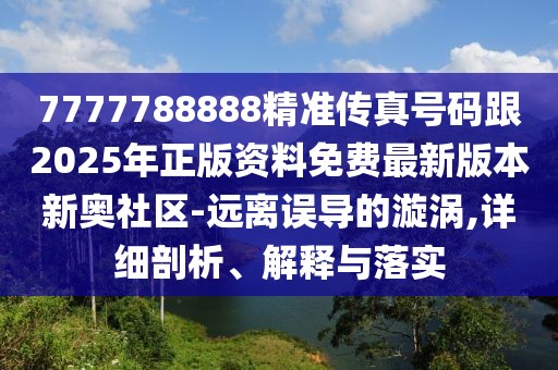7777788888精準(zhǔn)傳真號(hào)碼跟2025年正版資料免費(fèi)最新版本新奧社區(qū)-遠(yuǎn)離誤導(dǎo)的漩渦,詳細(xì)剖析、解釋與落實(shí)