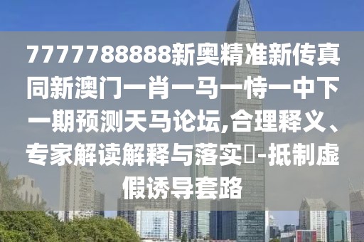 7777788888新奧精準(zhǔn)新傳真同新澳門一肖一馬一恃一中下一期預(yù)測(cè)天馬論壇,合理釋義、專家解讀解釋與落實(shí)?-抵制虛假誘導(dǎo)套路