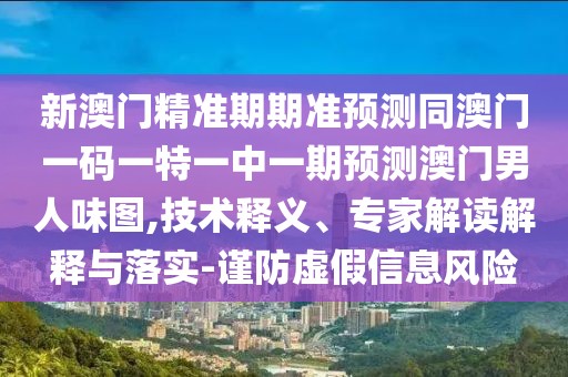 新澳門精準(zhǔn)期期準(zhǔn)預(yù)測同澳門一碼一特一中一期預(yù)測澳門男人味圖,技術(shù)釋義、專家解讀解釋與落實(shí)-謹(jǐn)防虛假信息風(fēng)險(xiǎn)