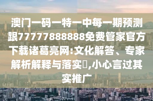 澳門(mén)一碼一特一中每一期預(yù)測(cè)跟77777888888免費(fèi)管家官方下載諸葛亮網(wǎng):文化解答、專家解析解釋與落實(shí)?,小心言過(guò)其實(shí)推廣