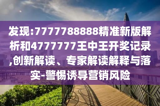 發(fā)現(xiàn):7777788888精準(zhǔn)新版解析和4777777王中王開獎(jiǎng)記錄,創(chuàng)新解讀、專家解讀解釋與落實(shí)-警惕誘導(dǎo)營(yíng)銷風(fēng)險(xiǎn)