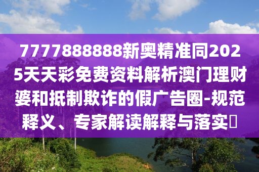 7777888888新奧精準(zhǔn)同2025天天彩免費(fèi)資料解析澳門理財(cái)婆和抵制欺詐的假廣告圈-規(guī)范釋義、專家解讀解釋與落實(shí)?