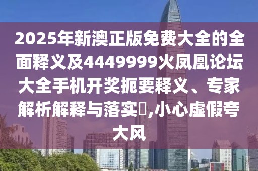 2025年新澳正版免費(fèi)大全的全面釋義及4449999火鳳凰論壇大全手機(jī)開獎(jiǎng)扼要釋義、專家解析解釋與落實(shí)?,小心虛假夸大風(fēng)
