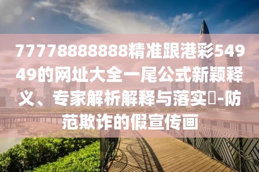 77778888888精準跟港彩54949的網址大全一尾公式新穎釋義、專家解析解釋與落實?-防范欺詐的假宣傳畫