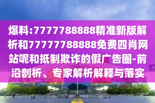 爆料:7777788888精準(zhǔn)新版解析和77777788888免費四肖網(wǎng)站呢和抵制欺詐的假廣告圈-前沿剖析、專家解析解釋與落實
