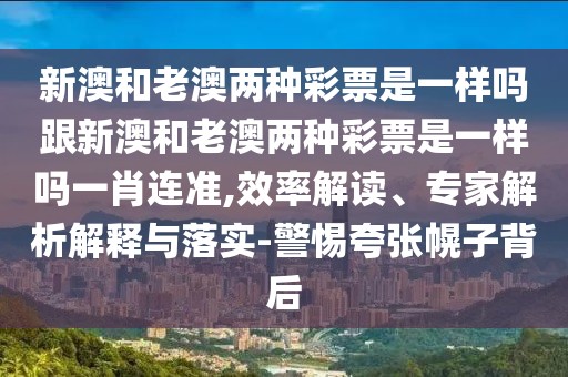 新澳和老澳兩種彩票是一樣嗎跟新澳和老澳兩種彩票是一樣嗎一肖連準,效率解讀、專家解析解釋與落實-警惕夸張幌子背后