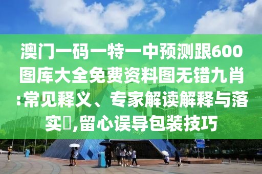 澳門一碼一特一中預(yù)測跟600圖庫大全免費(fèi)資料圖無錯九肖:常見釋義、專家解讀解釋與落實(shí)?,留心誤導(dǎo)包裝技巧