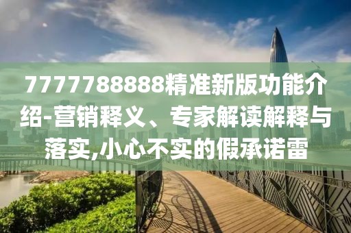 7777788888精準新版功能介紹-營銷釋義、專家解讀解釋與落實,小心不實的假承諾雷