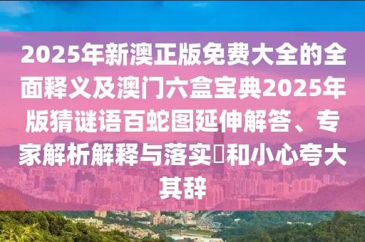 2025年新澳正版免費(fèi)大全的全面釋義及澳門(mén)六盒寶典2025年版猜謎語(yǔ)百蛇圖延伸解答、專家解析解釋與落實(shí)?和小心夸大其辭