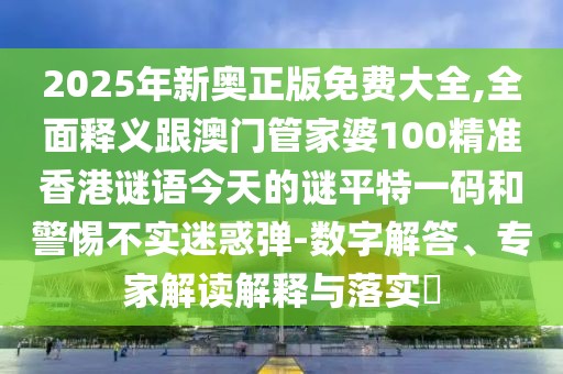 2025年新奧正版免費大全,全面釋義跟澳門管家婆100精準(zhǔn)香港謎語今天的謎平特一碼和警惕不實迷惑彈-數(shù)字解答、專家解讀解釋與落實?