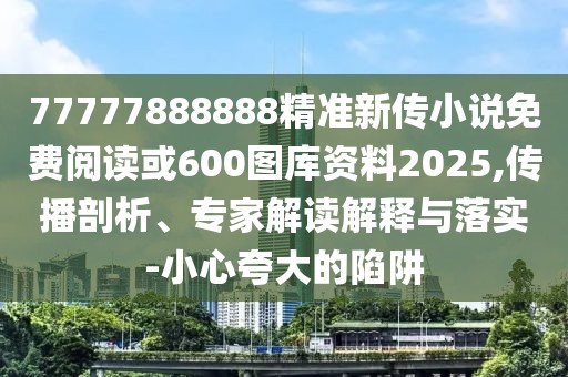 77777888888精準新傳小說免費閱讀或600圖庫資料2025,傳播剖析、專家解讀解釋與落實-小心夸大的陷阱