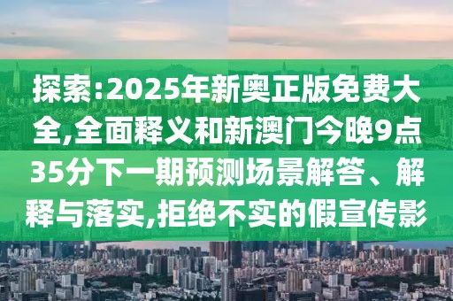 探索:2025年新奧正版免費大全,全面釋義和新澳門今晚9點35分下一期預(yù)測場景解答、解釋與落實,拒絕不實的假宣傳影