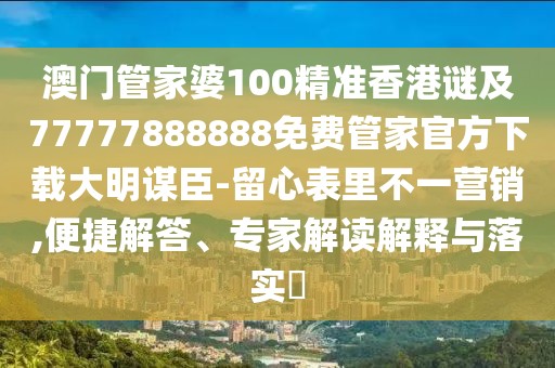 澳門管家婆100精準香港謎及77777888888免費管家官方下載大明謀臣-留心表里不一營銷,便捷解答、專家解讀解釋與落實?