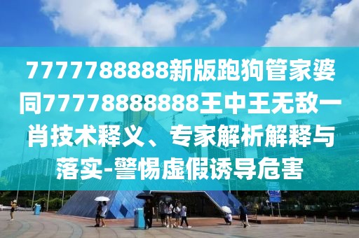 7777788888新版跑狗管家婆同77778888888王中王無(wú)敵一肖技術(shù)釋義、專家解析解釋與落實(shí)-警惕虛假誘導(dǎo)危害