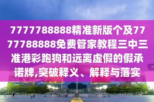 7777788888精準(zhǔn)新版?zhèn)€及7777788888免費(fèi)管家教程三中三準(zhǔn)港彩跑狗和遠(yuǎn)離虛假的假承諾牌,突破釋義、解釋與落實(shí)