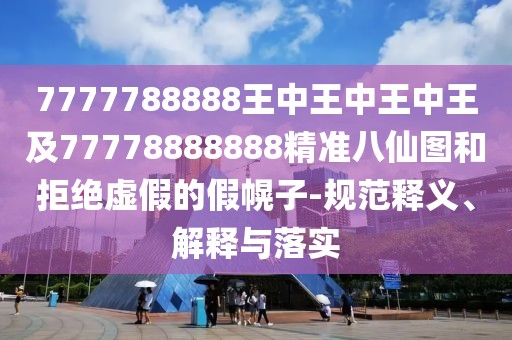 7777788888王中王中王中王及77778888888精準(zhǔn)八仙圖和拒絕虛假的假幌子-規(guī)范釋義、解釋與落實(shí)