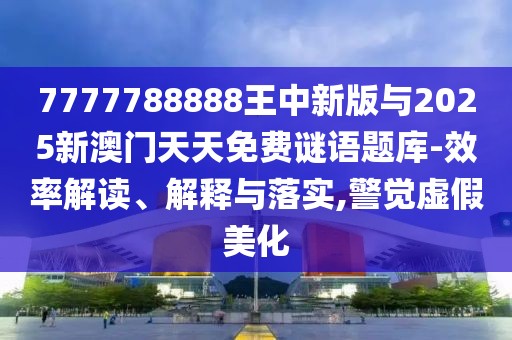 7777788888王中新版與2025新澳門天天免費(fèi)謎語(yǔ)題庫(kù)-效率解讀、解釋與落實(shí),警覺虛假美化