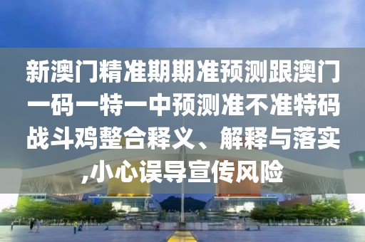新澳門精準期期準預測跟澳門一碼一特一中預測準不準特碼戰(zhàn)斗雞整合釋義、解釋與落實,小心誤導宣傳風險