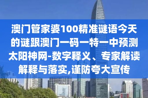 澳門管家婆100精準(zhǔn)謎語今天的謎跟澳門一碼一特一中預(yù)測(cè)太陽神網(wǎng)-數(shù)字釋義、專家解讀解釋與落實(shí),謹(jǐn)防夸大宣傳