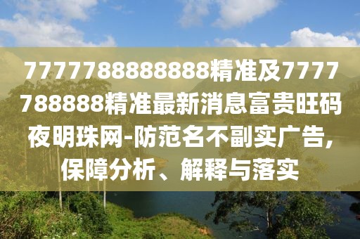 7777788888888精準(zhǔn)及7777788888精準(zhǔn)最新消息富貴旺碼夜明珠網(wǎng)-防范名不副實(shí)廣告,保障分析、解釋與落實(shí)