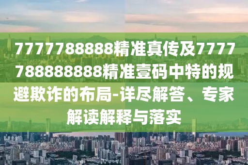 7777788888精準(zhǔn)真?zhèn)骷?777788888888精準(zhǔn)壹碼中特的規(guī)避欺詐的布局-詳盡解答、專家解讀解釋與落實(shí)