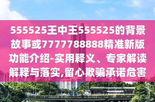555525王中王555525的背景故事或7777788888精準新版功能介紹-實用釋義、專家解讀解釋與落實,留心欺騙承諾危害
