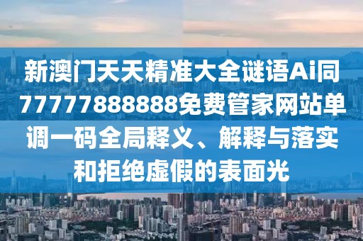 新澳門(mén)天天精準(zhǔn)大全謎語(yǔ)Ai同77777888888免費(fèi)管家網(wǎng)站單調(diào)一碼全局釋義、解釋與落實(shí)和拒絕虛假的表面光