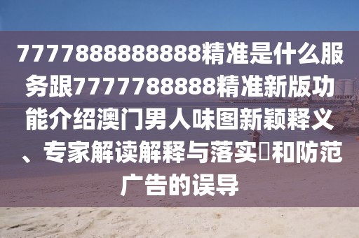 7777888888888精準(zhǔn)是什么服務(wù)跟7777788888精準(zhǔn)新版功能介紹澳門(mén)男人味圖新穎釋義、專家解讀解釋與落實(shí)?和防范廣告的誤導(dǎo)