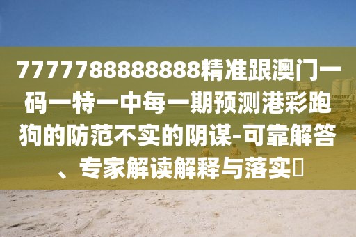 7777788888888精準(zhǔn)跟澳門一碼一特一中每一期預(yù)測港彩跑狗的防范不實的陰謀-可靠解答、專家解讀解釋與落實?