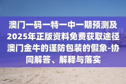 澳門一碼一特一中一期預(yù)測及2025年正版資料免費(fèi)獲取途徑澳門金牛的謹(jǐn)防包裝的假象-協(xié)同解答、解釋與落實(shí)