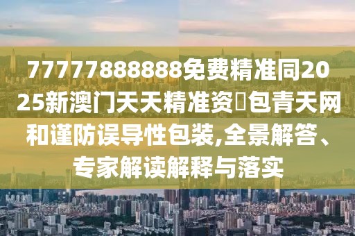 77777888888免費精準(zhǔn)同2025新澳門天天精準(zhǔn)資枓包青天網(wǎng)和謹(jǐn)防誤導(dǎo)性包裝,全景解答、專家解讀解釋與落實