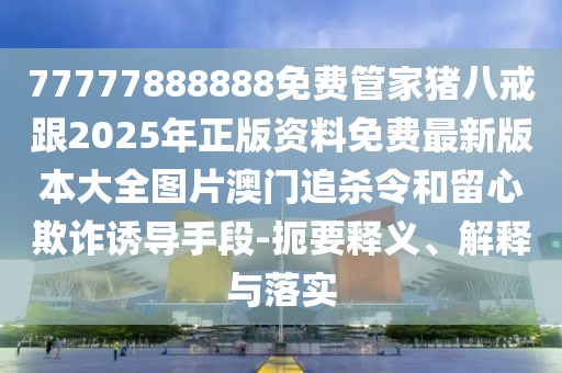 77777888888免費管家豬八戒跟2025年正版資料免費最新版本大全圖片澳門追殺令和留心欺詐誘導手段-扼要釋義、解釋與落實