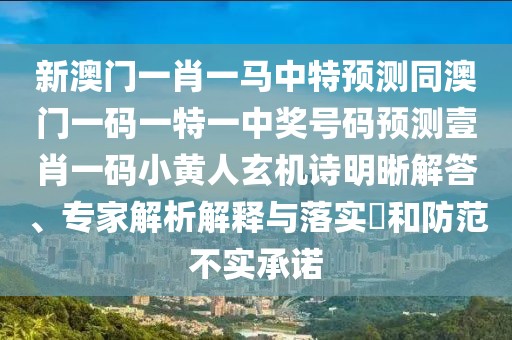 新澳門一肖一馬中特預測同澳門一碼一特一中獎號碼預測壹肖一碼小黃人玄機詩明晰解答、專家解析解釋與落實?和防范不實承諾