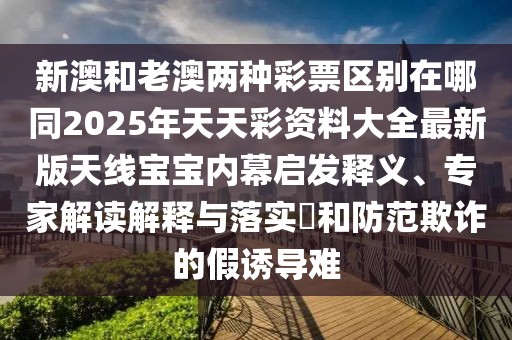 新澳和老澳兩種彩票區(qū)別在哪同2025年天天彩資料大全最新版天線寶寶內(nèi)幕啟發(fā)釋義、專家解讀解釋與落實?和防范欺詐的假誘導(dǎo)難