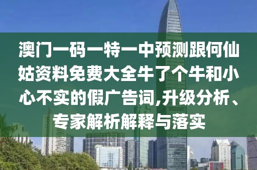 澳門一碼一特一中預(yù)測跟何仙姑資料免費(fèi)大全牛了個(gè)牛和小心不實(shí)的假廣告詞,升級(jí)分析、專家解析解釋與落實(shí)