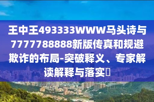 王中王493333WWW馬頭詩與7777788888新版?zhèn)髡婧鸵?guī)避欺詐的布局-突破釋義、專家解讀解釋與落實?