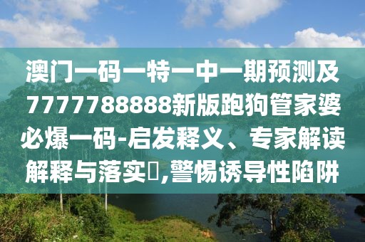 澳門一碼一特一中一期預測及7777788888新版跑狗管家婆必爆一碼-啟發(fā)釋義、專家解讀解釋與落實?,警惕誘導性陷阱
