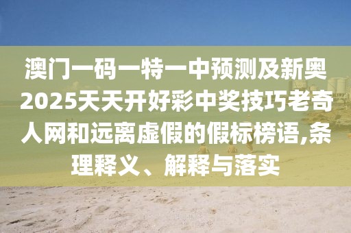 澳門一碼一特一中預(yù)測及新奧2025天天開好彩中獎技巧老奇人網(wǎng)和遠離虛假的假標(biāo)榜語,條理釋義、解釋與落實
