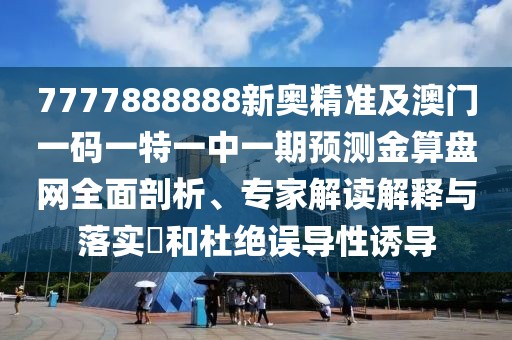7777888888新奧精準(zhǔn)及澳門一碼一特一中一期預(yù)測金算盤網(wǎng)全面剖析、專家解讀解釋與落實(shí)?和杜絕誤導(dǎo)性誘導(dǎo)